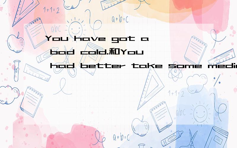 You have got a bad cold.和You had better take some medicine各是是什么意思