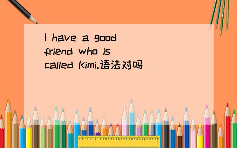 I have a good friend who is called Kimi.语法对吗