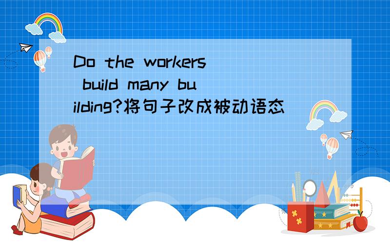 Do the workers build many building?将句子改成被动语态