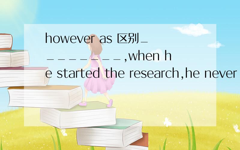 however as 区别________,when he started the research,he never gave up trying new ways to increase the production.我选的是however old he was,old as he was 为什么呢?________when he started the research,前面为什么不能用however？