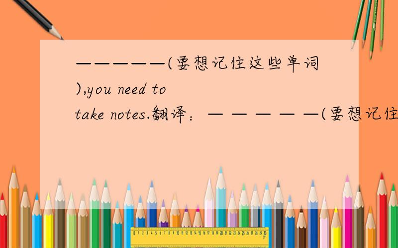 —————(要想记住这些单词),you need to take notes.翻译：— — — — —(要想记住这些单词),you need to take notes.是五个空哦!怎么写呢?