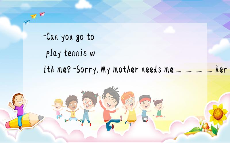 -Can you go to play tennis with me?-Sorry.My mother needs me____her with the housework.A.to help B.help C.helping D.helps