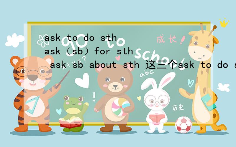 ask to do sth ask（sb）for sth ask sb about sth 这三个ask to do sthask（sb）for sthask sb about sth