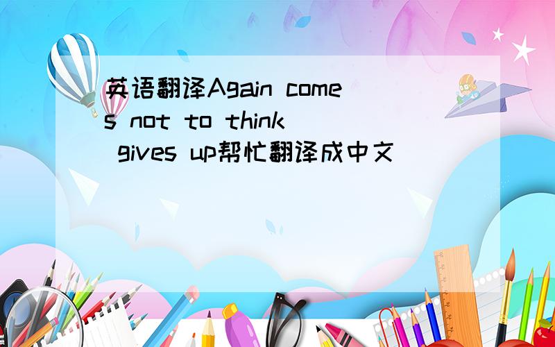 英语翻译Again comes not to think gives up帮忙翻译成中文