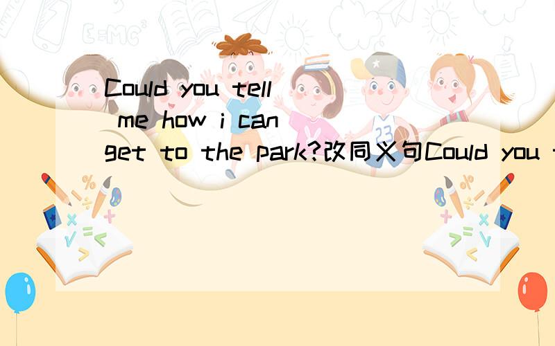 Could you tell me how i can get to the park?改同义句Could you tell me how i can get to the park?Could you tell me how ____ ____ the park?Jim went into the classroom and didn't say 