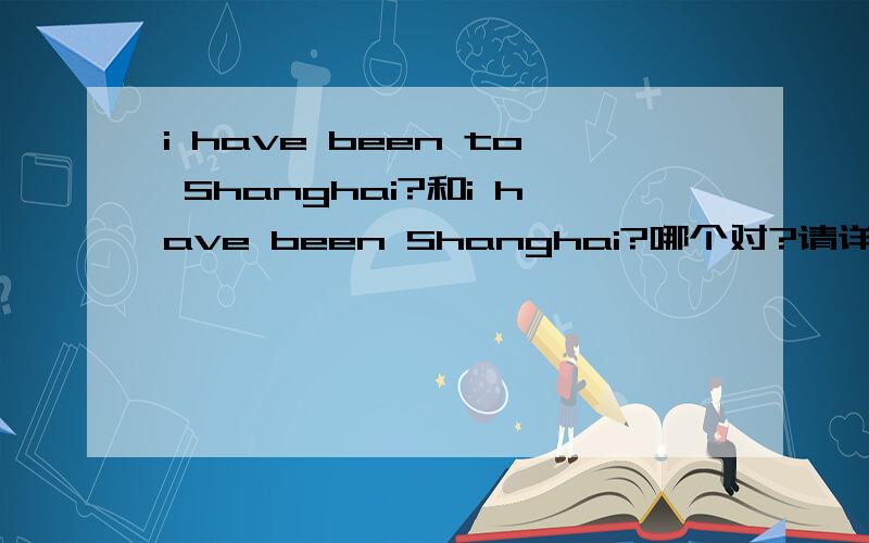i have been to Shanghai?和i have been Shanghai?哪个对?请详解.