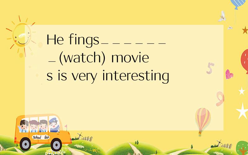 He fings_______(watch) movies is very interesting