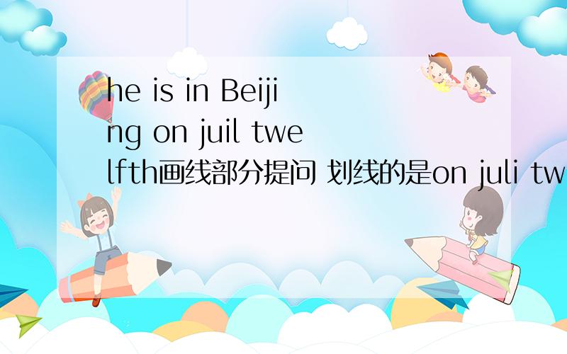 he is in Beijing on juil twelfth画线部分提问 划线的是on juli twelfth