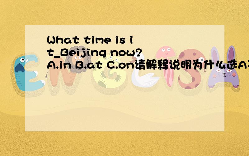 What time is it_Beijing now?A.in B.at C.on请解释说明为什么选A不选B