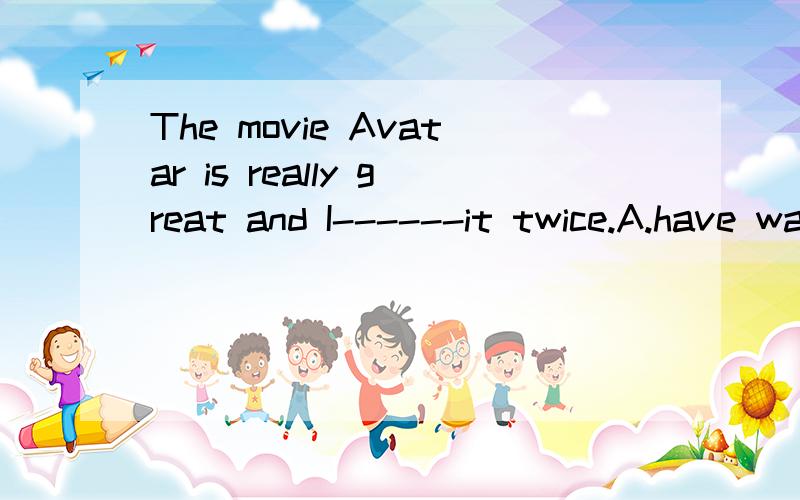 The movie Avatar is really great and I------it twice.A.have watched B.watched C.watch D.will watch本题为什么不选B?