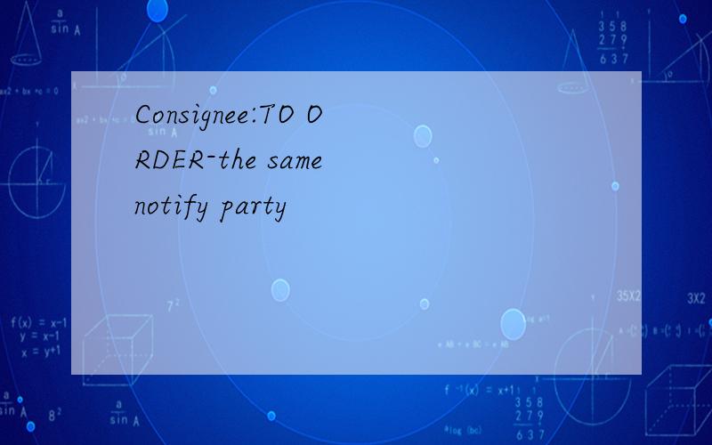 Consignee:TO ORDER-the same notify party