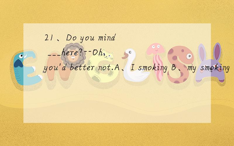 21、Do you mind ___here?--Oh,you'd better not.A、I smoking B、my smoking C、my smoke D、me to smoke 如果可以的话,可以提供这张试卷吗?(初二英语期末模拟试卷,这一题是选择题的第一题,是第21小题)
