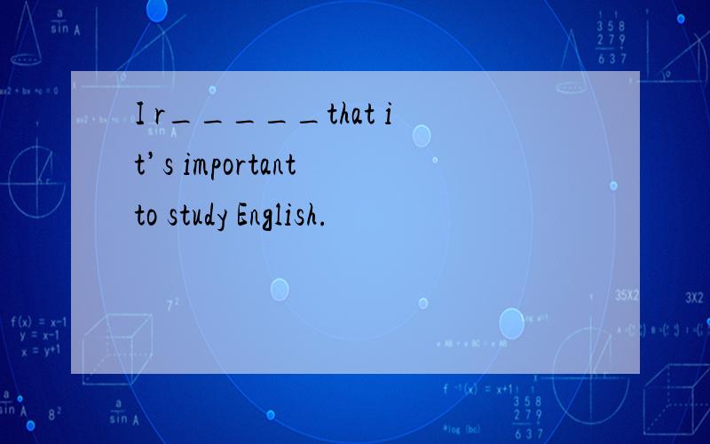 I r_____that it’s important to study English.