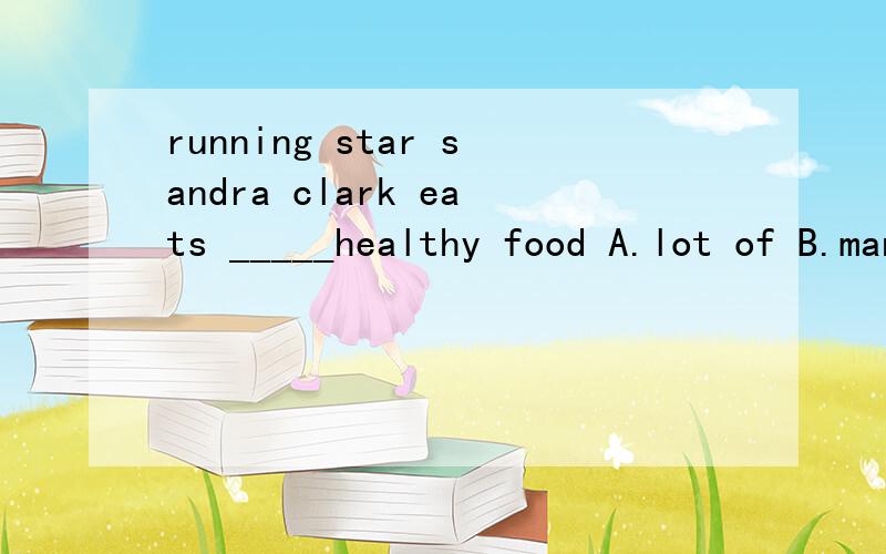 running star sandra clark eats _____healthy food A.lot of B.many C.lot of D.a lot 选哪个