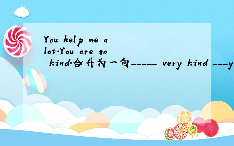 You help me a lot.You are so kind.合并为一句_____ very kind ___you to help me a lot.答案是It's 和 of 为什么?