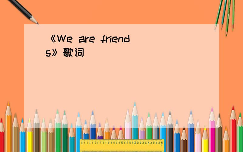 《We are friends》歌词