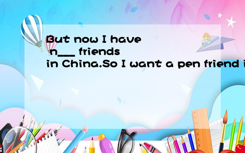 But now I have n___ friends in China.So I want a pen friend in China