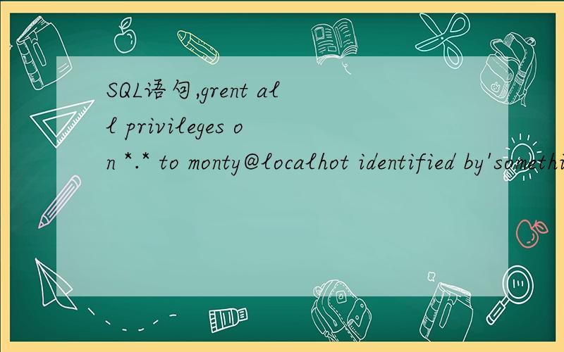 SQL语句,grent all privileges on *.* to monty@localhot identified by'something' with grant option