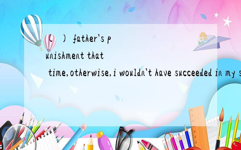 ( ) father's punishment that time,otherwise,i wouldn't have succeeded in my studies.( ) father's punishment that time,otherwise,i wouldn't have succeeded in my studies.Which of the following can't be used?A.Due to B.Thanks to C.Owing to D.Thank for