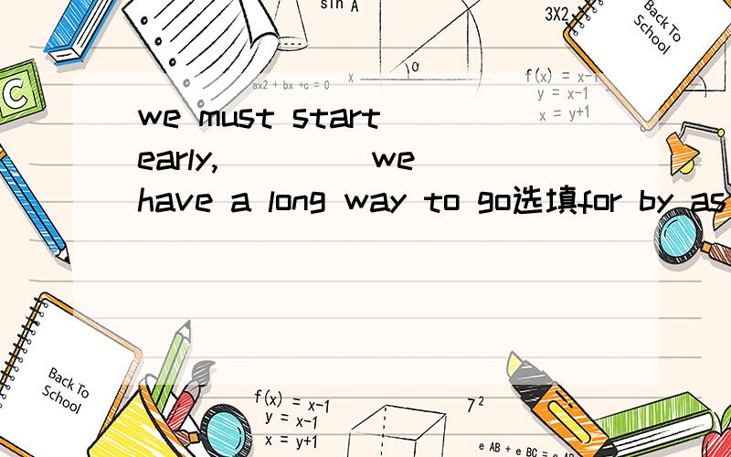 we must start early,____ we have a long way to go选填for by as of选填for by as of,学过英语的回答