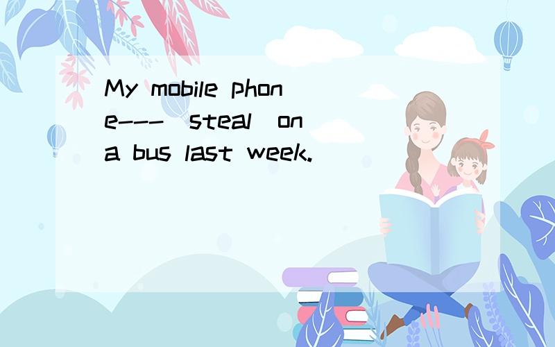 My mobile phone---(steal)on a bus last week.