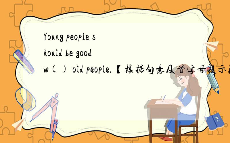 Young people should be good w() old people.【根据句意及首字母提示瓶填写单词】