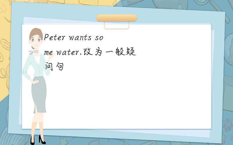 Peter wants some water.改为一般疑问句
