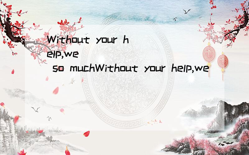 Without your help,we________ so muchWithout your help,we ____ so much.A.didn’t achieve B.would not have achieved C.will not achieve D.don’t achieve