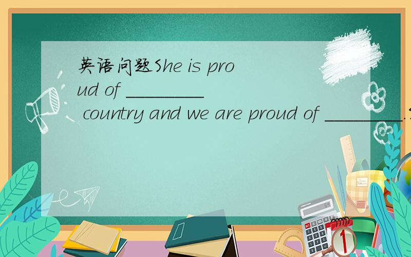英语问题She is proud of ________ country and we are proud of ________.She is proud of ________ country and we are proud of ________.A.her… oursB.her… ourC.hers… oursD.hers… our