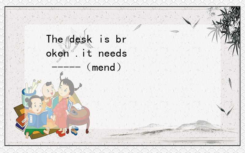 The desk is broken .it needs -----（mend）