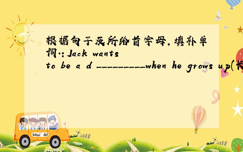 根据句子及所给首字母,填补单词.：Jack wants to be a d _________when he grows up(长大).My uncle b_______a good teacher last year.
