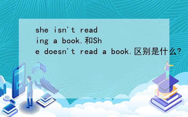 she isn't reading a book.和She doesn't read a book.区别是什么?
