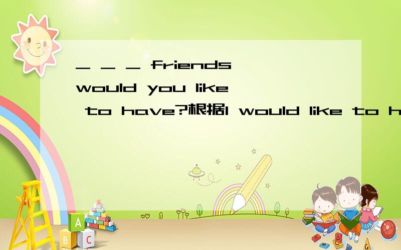 _ _ _ friends would you like to have?根据I would like to have friends who are different from me.