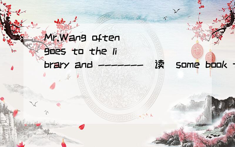 Mr.Wang often goes to the library and -------（读）some book there 请在空白处填空