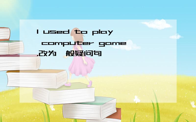 I used to play computer game.改为一般疑问句