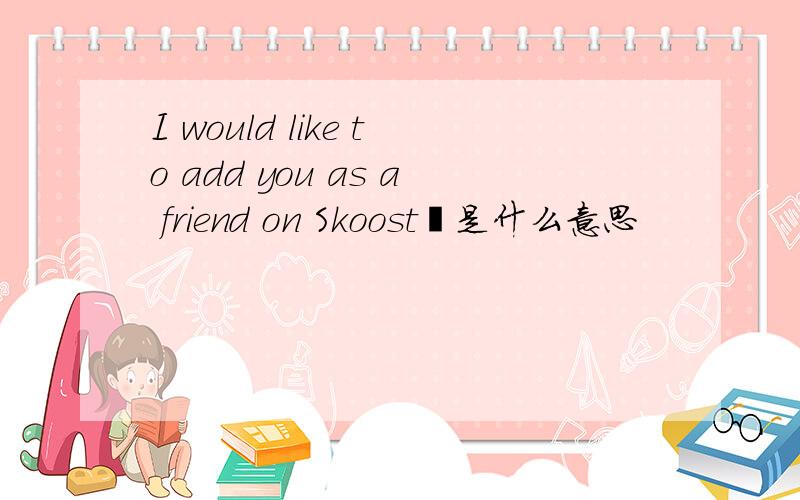 I would like to add you as a friend on Skoost‏是什么意思
