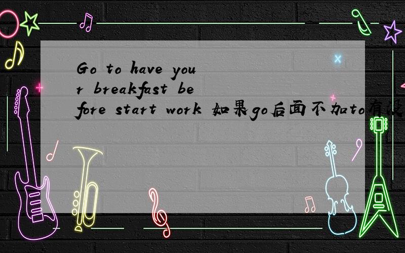 Go to have your breakfast before start work 如果go后面不加to有没有语法问题?