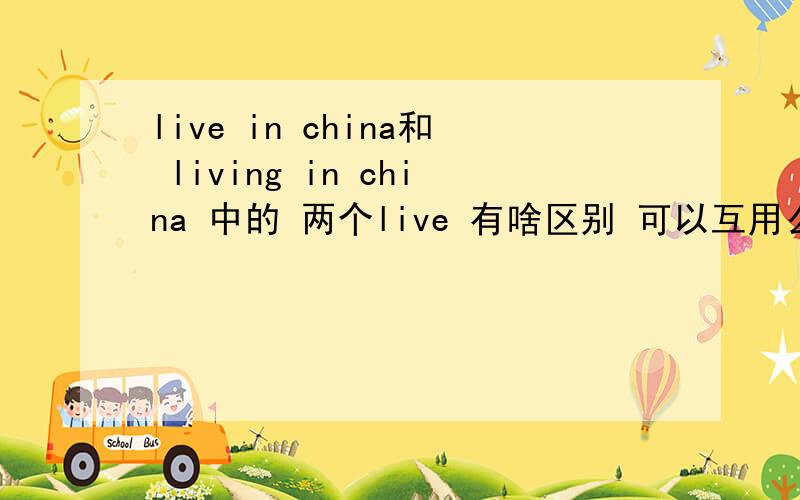 live in china和 living in china 中的 两个live 有啥区别 可以互用么?