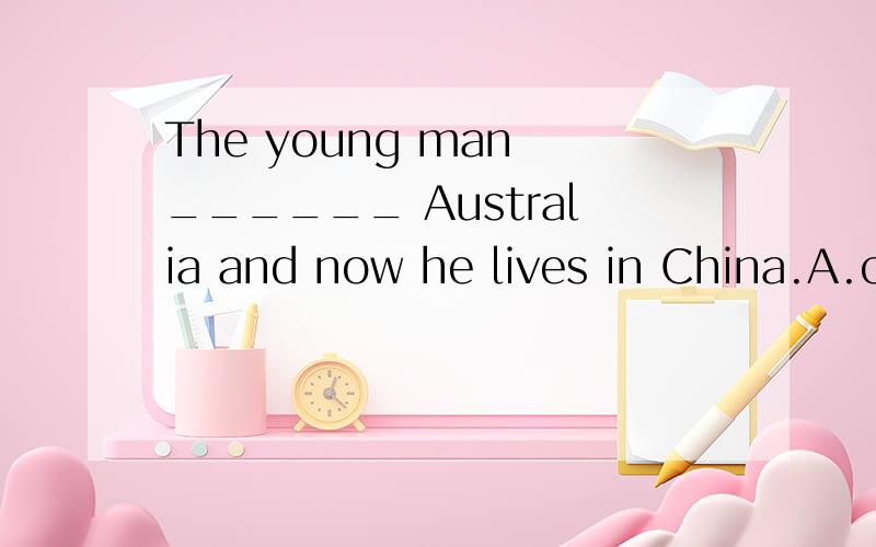 The young man ______ Australia and now he lives in China.A.come from B.be from C.is from D.came from