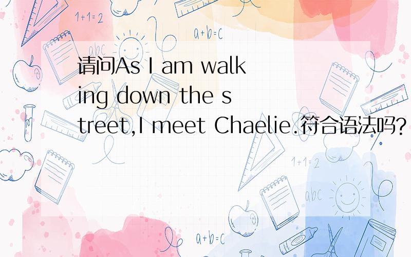 请问As I am walking down the street,I meet Chaelie.符合语法吗?