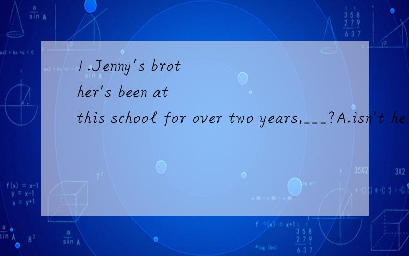 1.Jenny's brother's been at this school for over two years,___?A.isn't he B.hasn't he