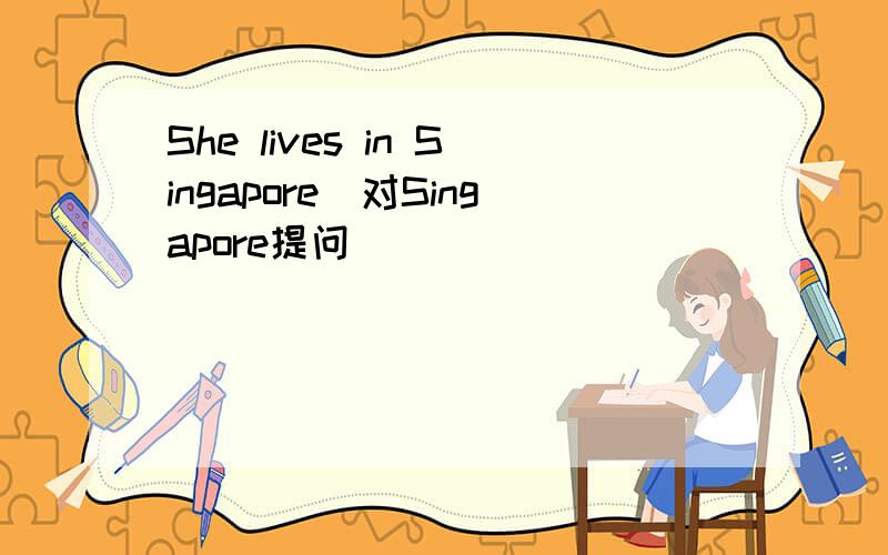 She lives in Singapore(对Singapore提问)
