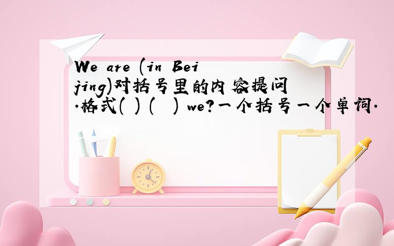 We are (in Beijing)对括号里的内容提问.格式( ) (  ) we?一个括号一个单词.