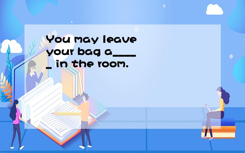 You may leave your bag a_____ in the room.
