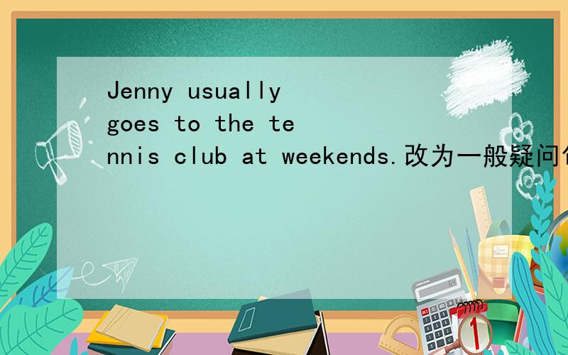 Jenny usually goes to the tennis club at weekends.改为一般疑问句