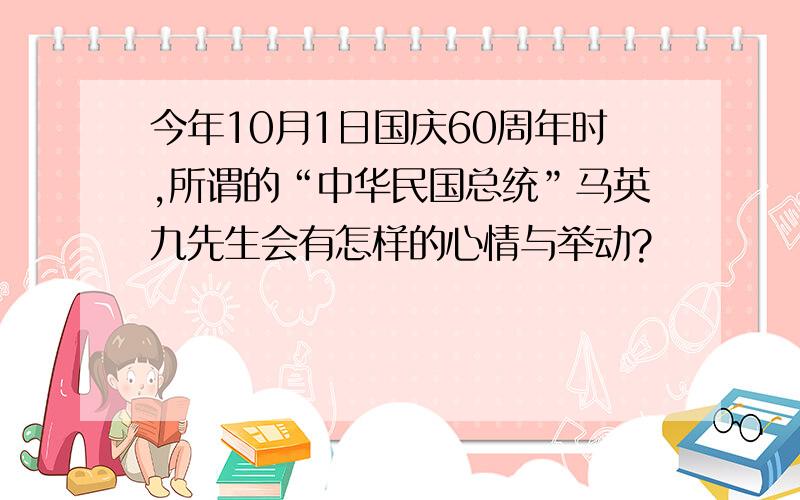 今年10月1日国庆60周年时,所谓的“中华民国总统”马英九先生会有怎样的心情与举动?