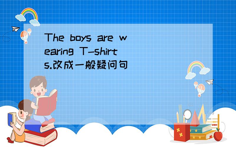 The boys are wearing T-shirts.改成一般疑问句