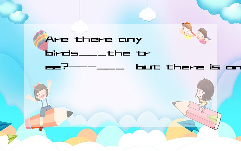Are there any birds___the tree?---___,but there is only one A on,Yes B in,Yes C on,No D in,NO