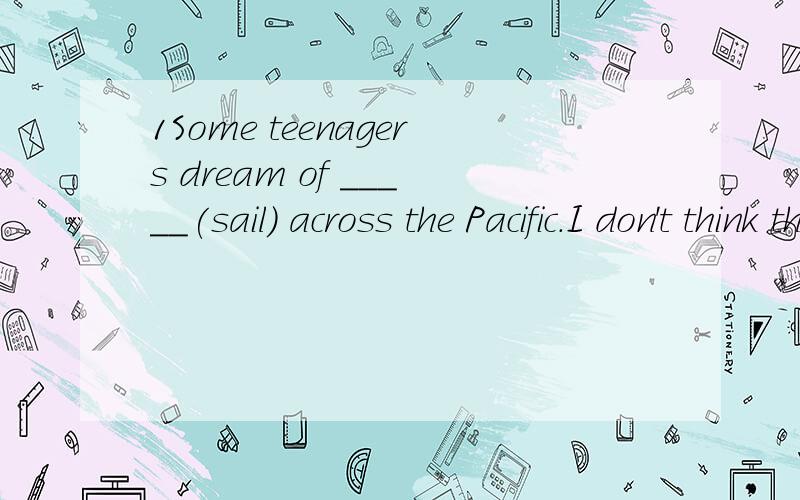 1Some teenagers dream of _____(sail) across the Pacific.I don't think they have ___(real)dreams 2.1Some teenagers dream of _____(sail) across the Pacific.I don't think they have ___(real)dreams2.Do you mind ___(provide)some information about ___(cont