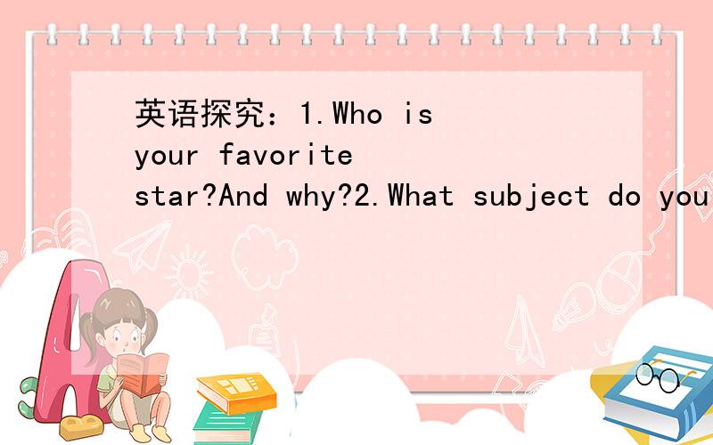 英语探究：1.Who is your favorite star?And why?2.What subject do you like best?And why?小女跪求2篇作文!要求100词!